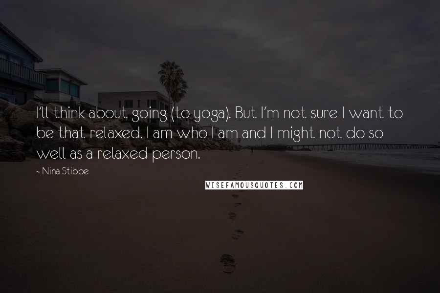Nina Stibbe Quotes: I'll think about going (to yoga). But I'm not sure I want to be that relaxed. I am who I am and I might not do so well as a relaxed person.