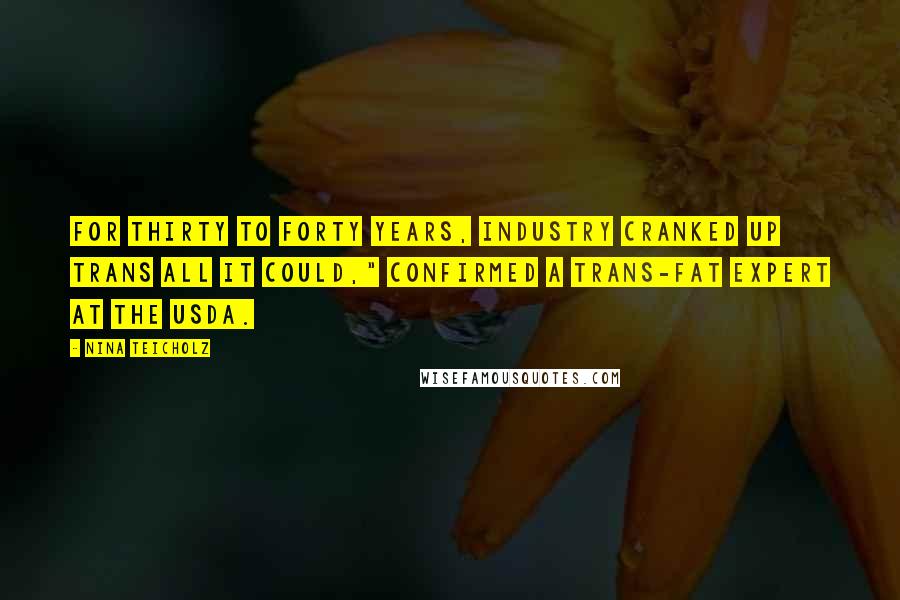 Nina Teicholz Quotes: For thirty to forty years, industry cranked up trans all it could," confirmed a trans-fat expert at the USDA.