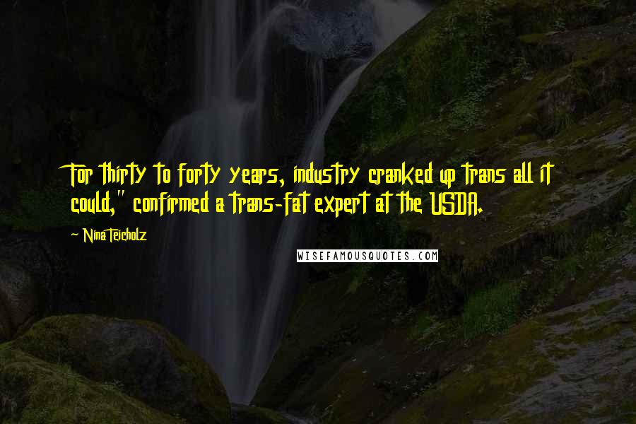 Nina Teicholz Quotes: For thirty to forty years, industry cranked up trans all it could," confirmed a trans-fat expert at the USDA.