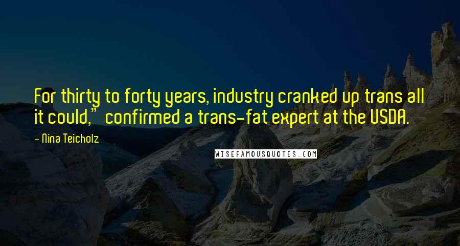 Nina Teicholz Quotes: For thirty to forty years, industry cranked up trans all it could," confirmed a trans-fat expert at the USDA.