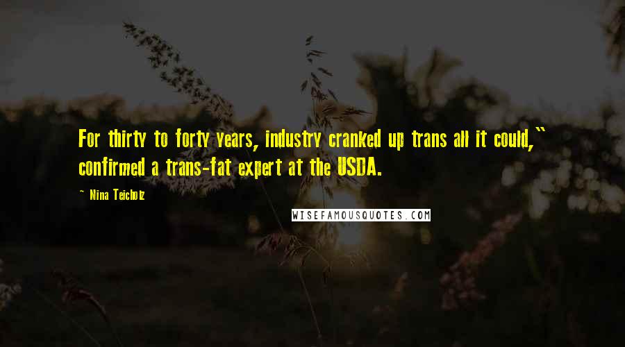 Nina Teicholz Quotes: For thirty to forty years, industry cranked up trans all it could," confirmed a trans-fat expert at the USDA.