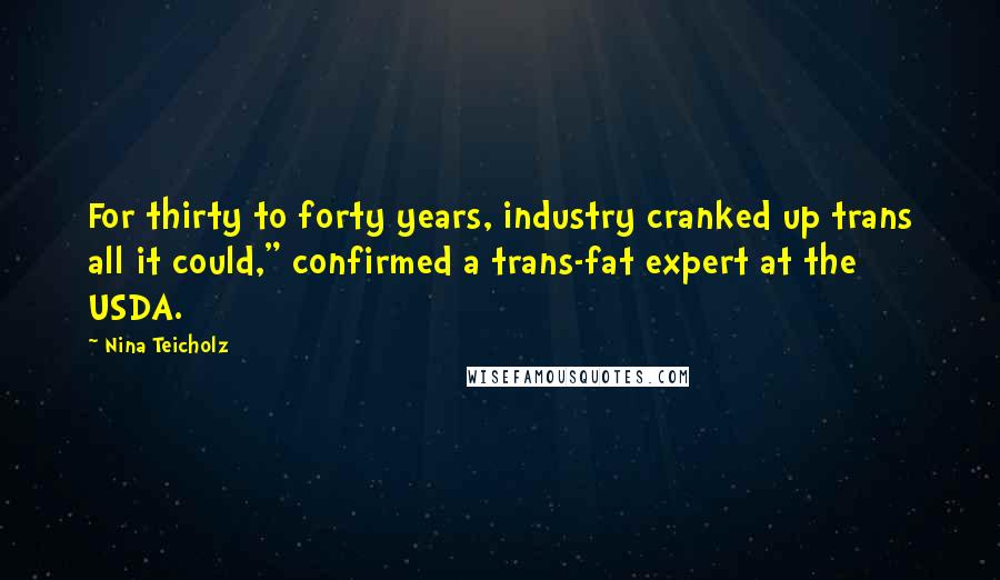 Nina Teicholz Quotes: For thirty to forty years, industry cranked up trans all it could," confirmed a trans-fat expert at the USDA.