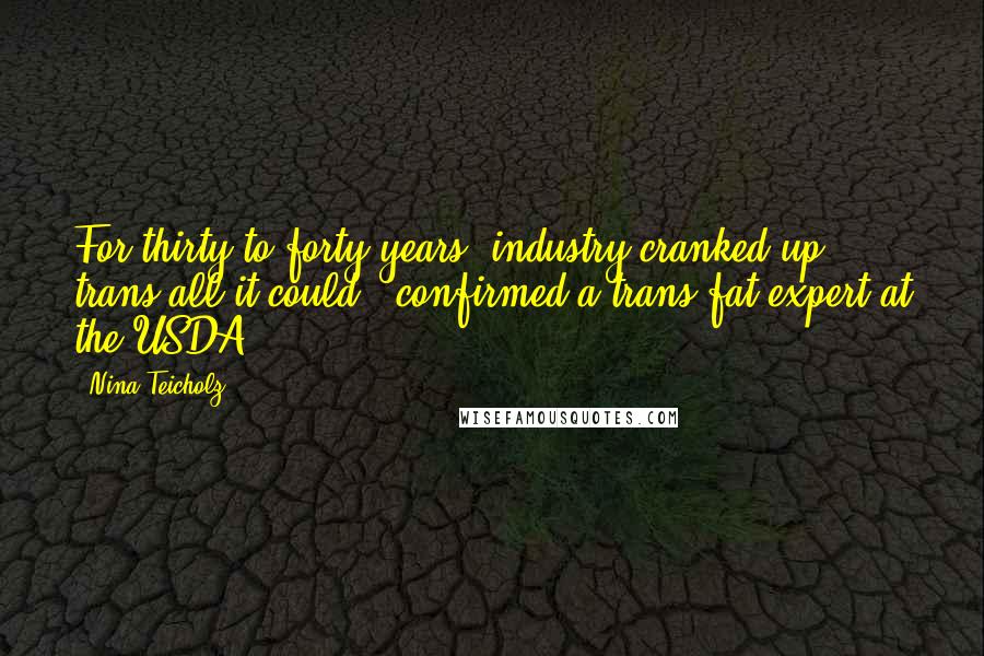 Nina Teicholz Quotes: For thirty to forty years, industry cranked up trans all it could," confirmed a trans-fat expert at the USDA.