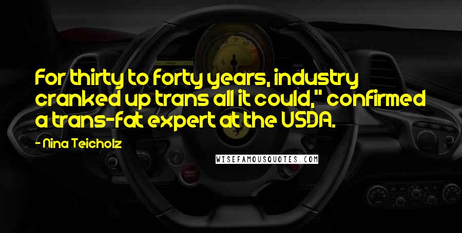 Nina Teicholz Quotes: For thirty to forty years, industry cranked up trans all it could," confirmed a trans-fat expert at the USDA.