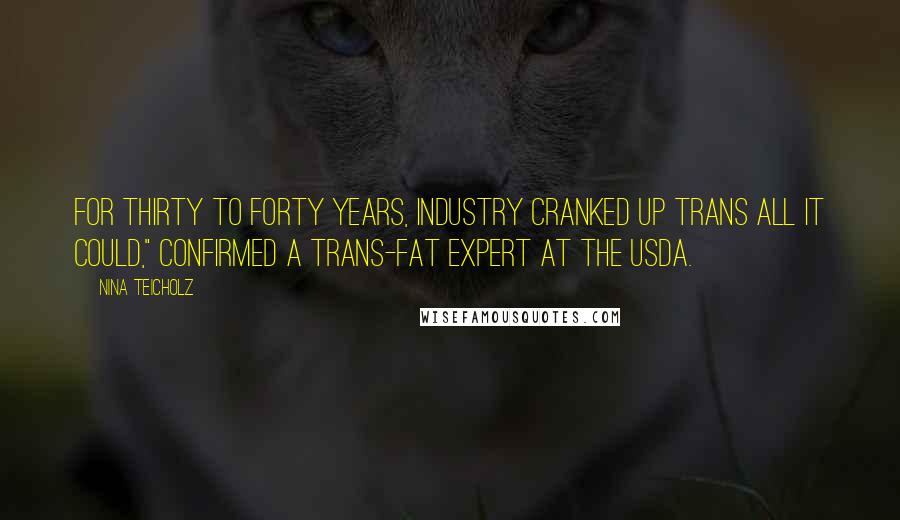 Nina Teicholz Quotes: For thirty to forty years, industry cranked up trans all it could," confirmed a trans-fat expert at the USDA.