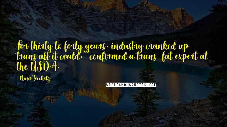 Nina Teicholz Quotes: For thirty to forty years, industry cranked up trans all it could," confirmed a trans-fat expert at the USDA.