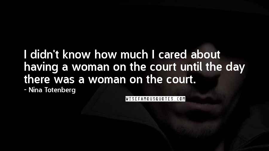 Nina Totenberg Quotes: I didn't know how much I cared about having a woman on the court until the day there was a woman on the court.