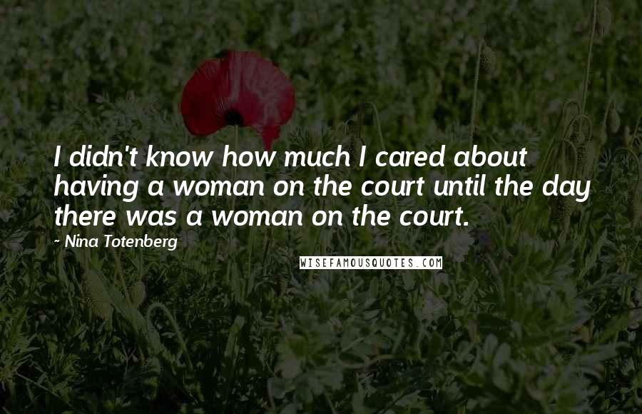 Nina Totenberg Quotes: I didn't know how much I cared about having a woman on the court until the day there was a woman on the court.