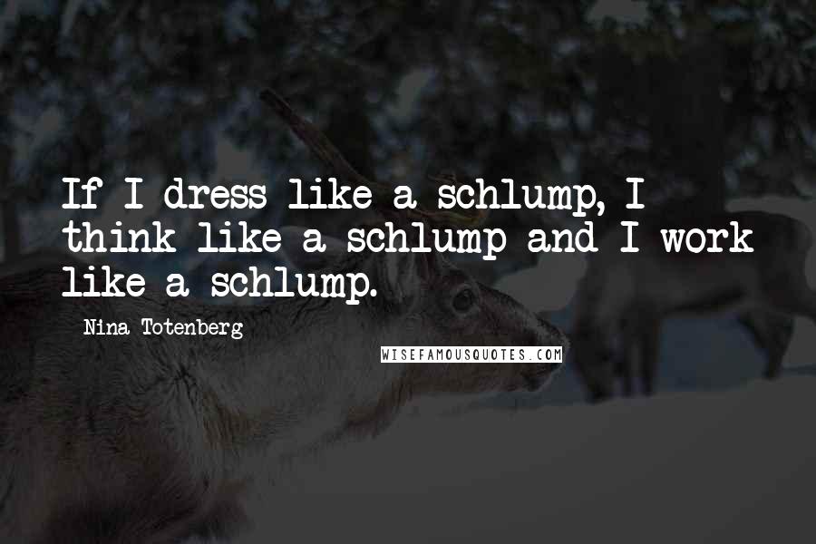 Nina Totenberg Quotes: If I dress like a schlump, I think like a schlump and I work like a schlump.