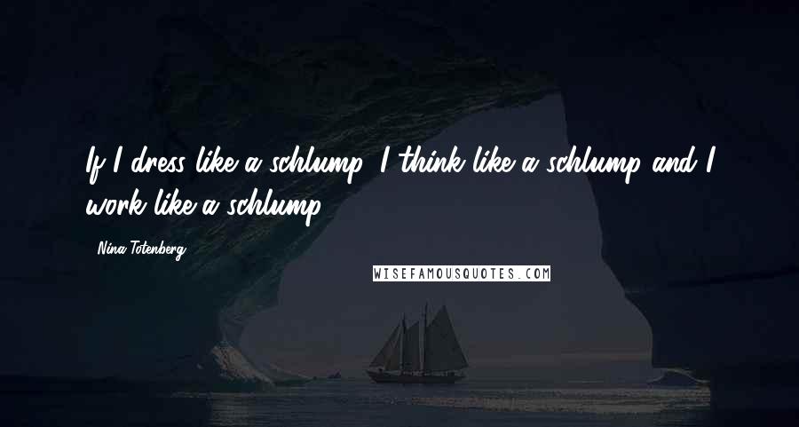 Nina Totenberg Quotes: If I dress like a schlump, I think like a schlump and I work like a schlump.