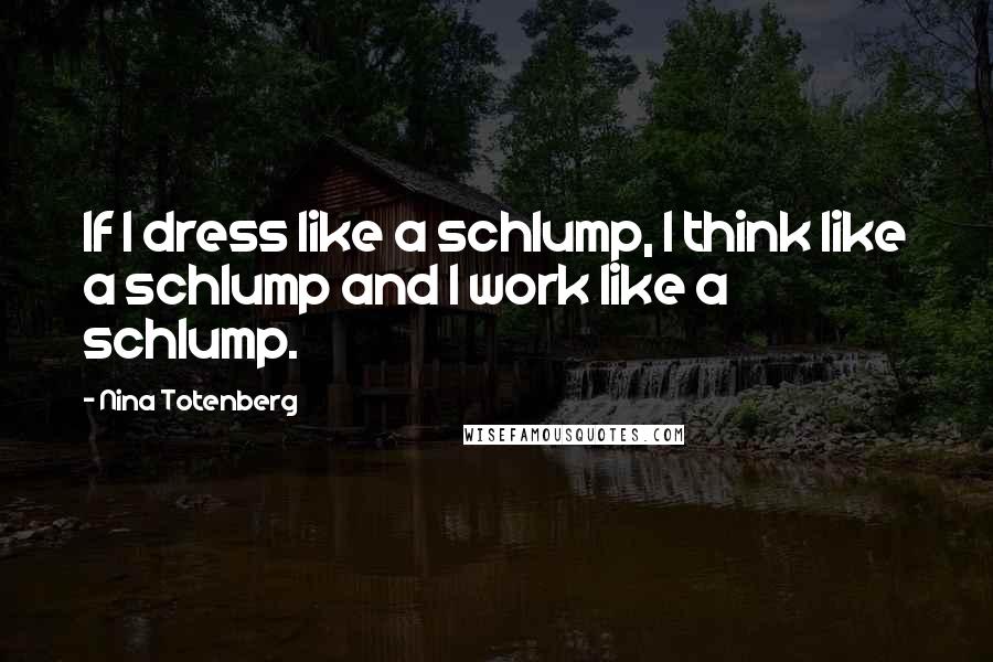 Nina Totenberg Quotes: If I dress like a schlump, I think like a schlump and I work like a schlump.