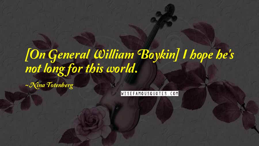 Nina Totenberg Quotes: [On General William Boykin] I hope he's not long for this world.