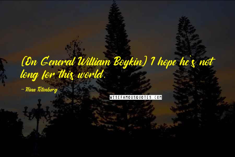 Nina Totenberg Quotes: [On General William Boykin] I hope he's not long for this world.