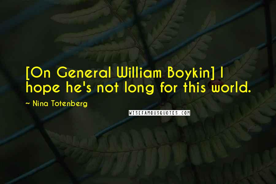 Nina Totenberg Quotes: [On General William Boykin] I hope he's not long for this world.