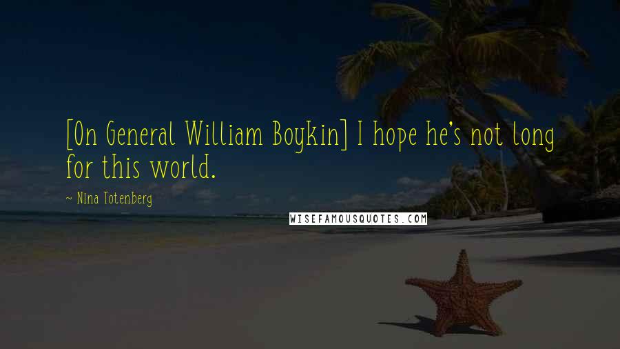 Nina Totenberg Quotes: [On General William Boykin] I hope he's not long for this world.