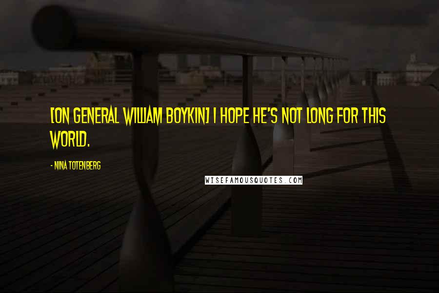 Nina Totenberg Quotes: [On General William Boykin] I hope he's not long for this world.