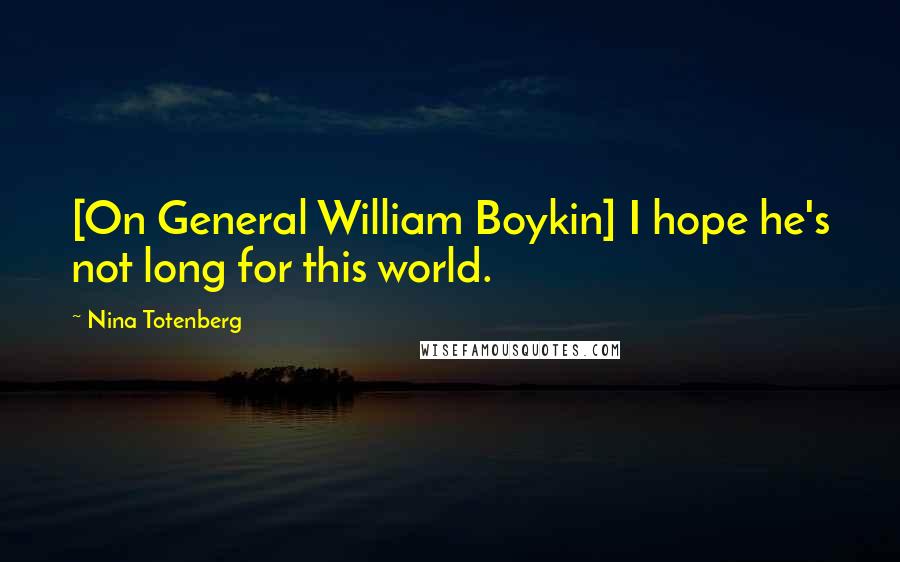 Nina Totenberg Quotes: [On General William Boykin] I hope he's not long for this world.