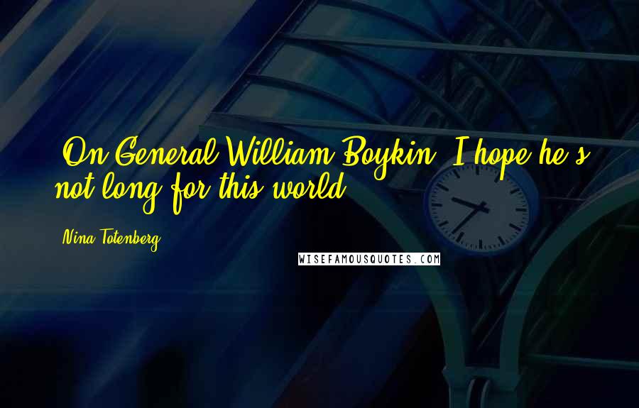 Nina Totenberg Quotes: [On General William Boykin] I hope he's not long for this world.