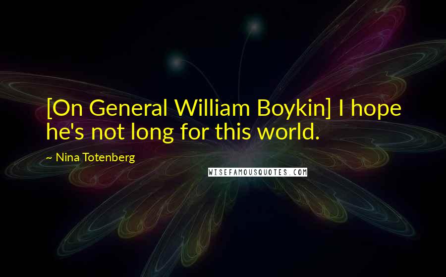 Nina Totenberg Quotes: [On General William Boykin] I hope he's not long for this world.