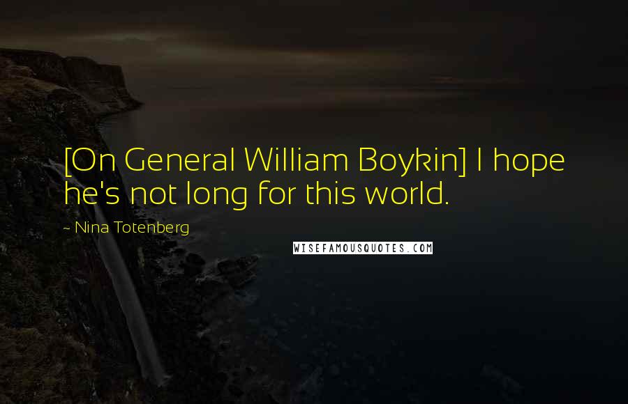 Nina Totenberg Quotes: [On General William Boykin] I hope he's not long for this world.