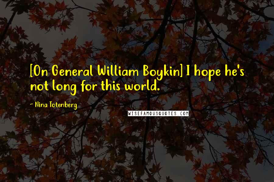 Nina Totenberg Quotes: [On General William Boykin] I hope he's not long for this world.