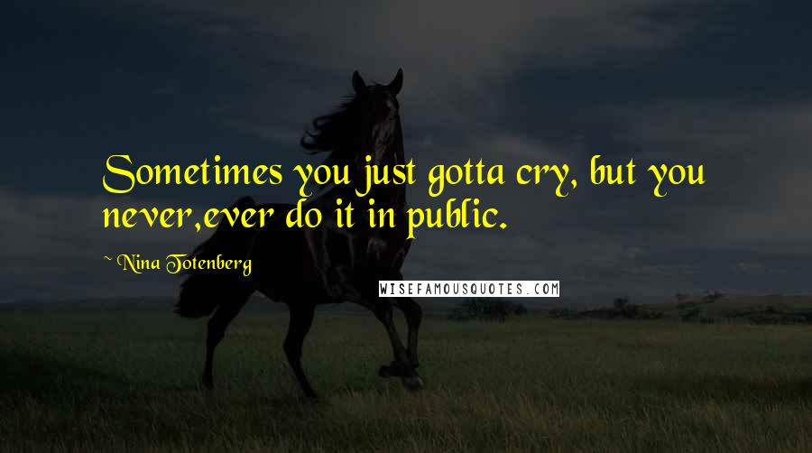 Nina Totenberg Quotes: Sometimes you just gotta cry, but you never,ever do it in public.