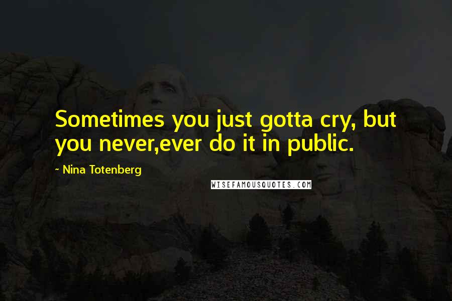 Nina Totenberg Quotes: Sometimes you just gotta cry, but you never,ever do it in public.