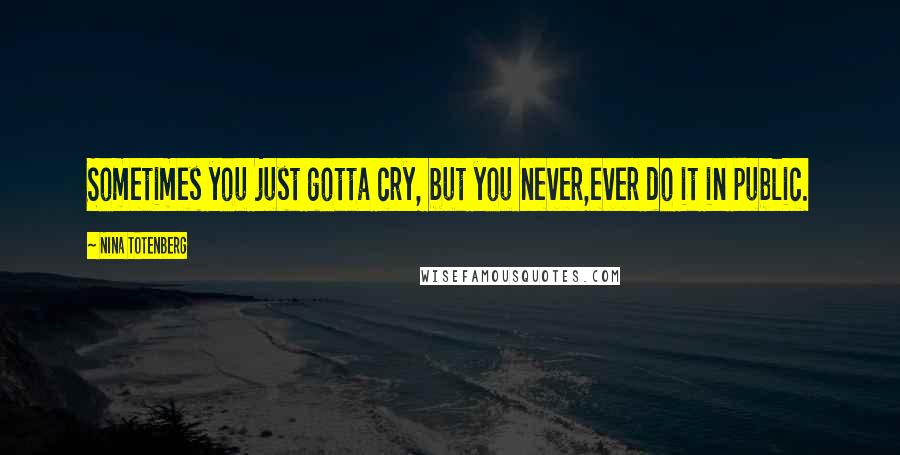 Nina Totenberg Quotes: Sometimes you just gotta cry, but you never,ever do it in public.