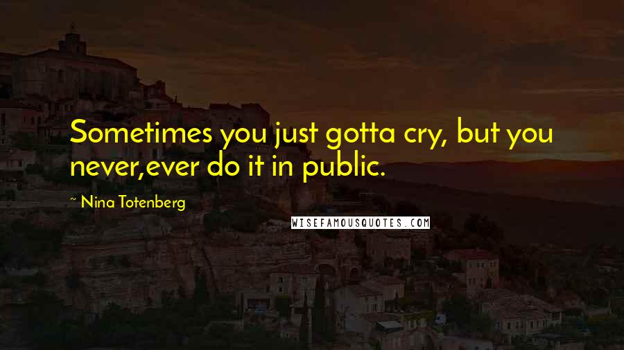 Nina Totenberg Quotes: Sometimes you just gotta cry, but you never,ever do it in public.