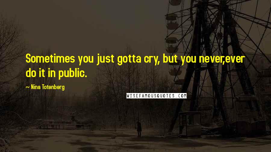 Nina Totenberg Quotes: Sometimes you just gotta cry, but you never,ever do it in public.