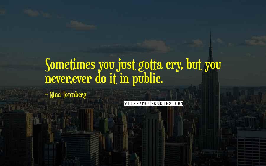 Nina Totenberg Quotes: Sometimes you just gotta cry, but you never,ever do it in public.