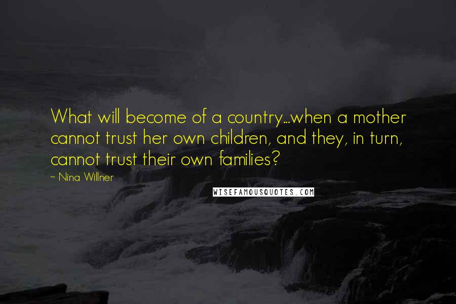 Nina Willner Quotes: What will become of a country...when a mother cannot trust her own children, and they, in turn, cannot trust their own families?