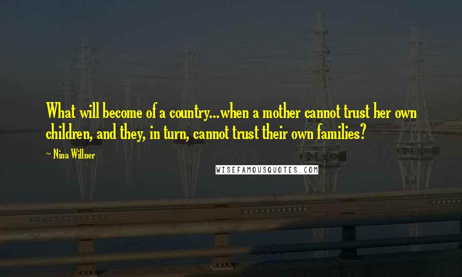 Nina Willner Quotes: What will become of a country...when a mother cannot trust her own children, and they, in turn, cannot trust their own families?