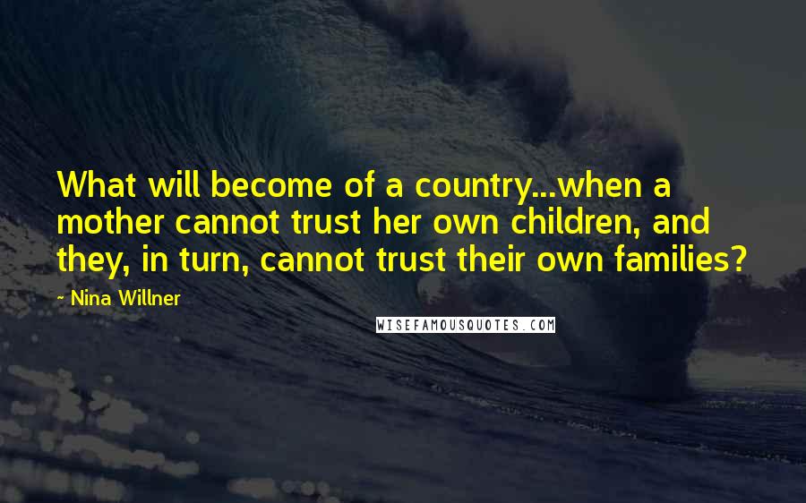 Nina Willner Quotes: What will become of a country...when a mother cannot trust her own children, and they, in turn, cannot trust their own families?