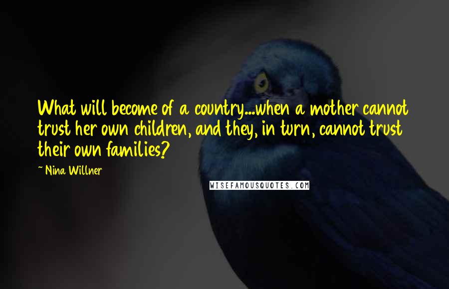 Nina Willner Quotes: What will become of a country...when a mother cannot trust her own children, and they, in turn, cannot trust their own families?