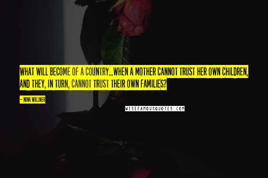 Nina Willner Quotes: What will become of a country...when a mother cannot trust her own children, and they, in turn, cannot trust their own families?