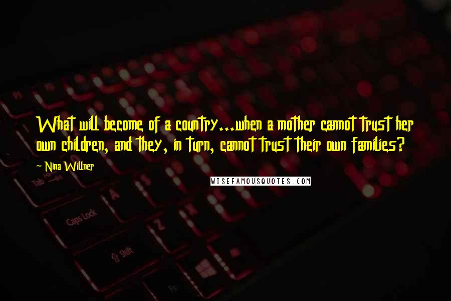 Nina Willner Quotes: What will become of a country...when a mother cannot trust her own children, and they, in turn, cannot trust their own families?