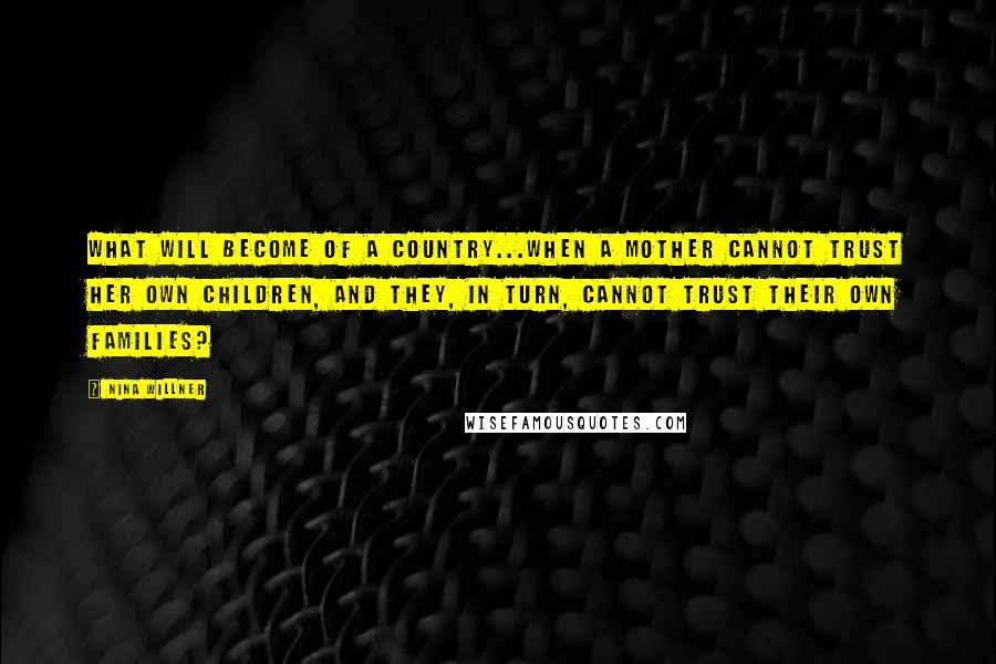 Nina Willner Quotes: What will become of a country...when a mother cannot trust her own children, and they, in turn, cannot trust their own families?