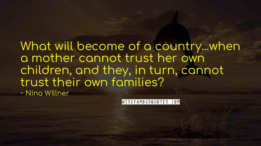 Nina Willner Quotes: What will become of a country...when a mother cannot trust her own children, and they, in turn, cannot trust their own families?