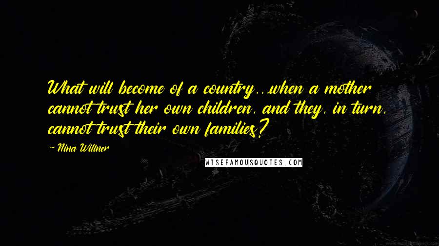 Nina Willner Quotes: What will become of a country...when a mother cannot trust her own children, and they, in turn, cannot trust their own families?