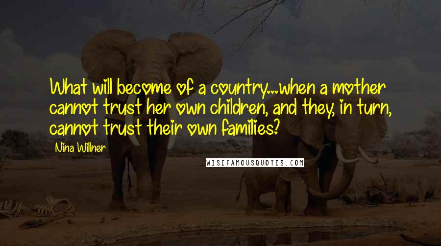 Nina Willner Quotes: What will become of a country...when a mother cannot trust her own children, and they, in turn, cannot trust their own families?