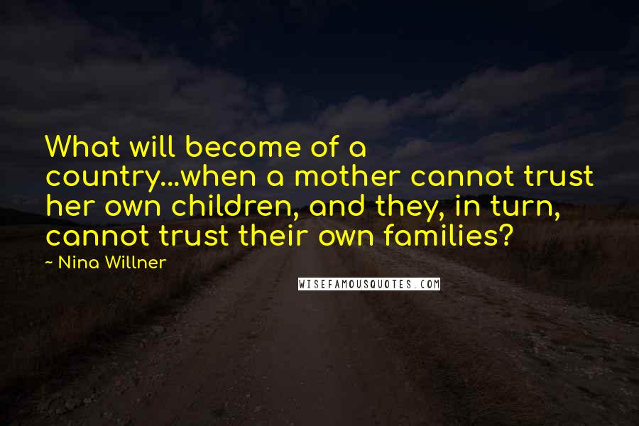 Nina Willner Quotes: What will become of a country...when a mother cannot trust her own children, and they, in turn, cannot trust their own families?