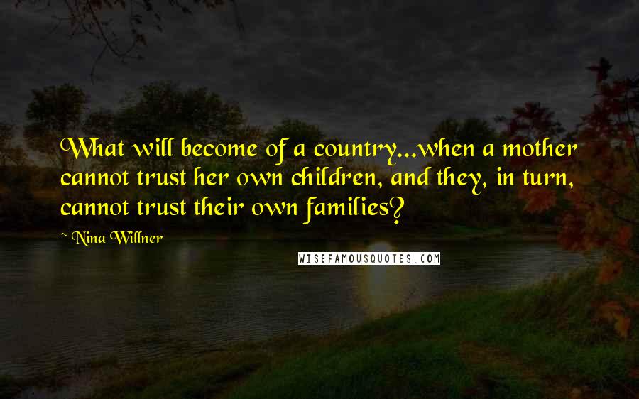 Nina Willner Quotes: What will become of a country...when a mother cannot trust her own children, and they, in turn, cannot trust their own families?