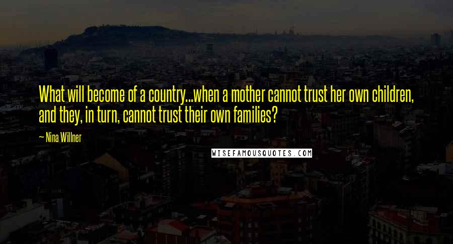 Nina Willner Quotes: What will become of a country...when a mother cannot trust her own children, and they, in turn, cannot trust their own families?