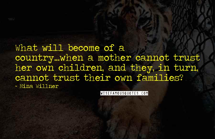 Nina Willner Quotes: What will become of a country...when a mother cannot trust her own children, and they, in turn, cannot trust their own families?