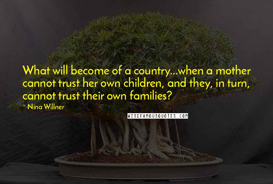 Nina Willner Quotes: What will become of a country...when a mother cannot trust her own children, and they, in turn, cannot trust their own families?