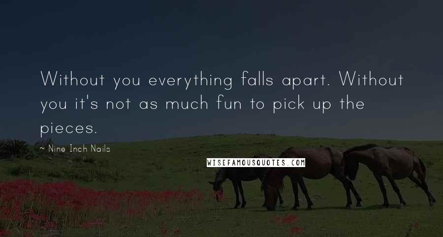 Nine Inch Nails Quotes: Without you everything falls apart. Without you it's not as much fun to pick up the pieces.