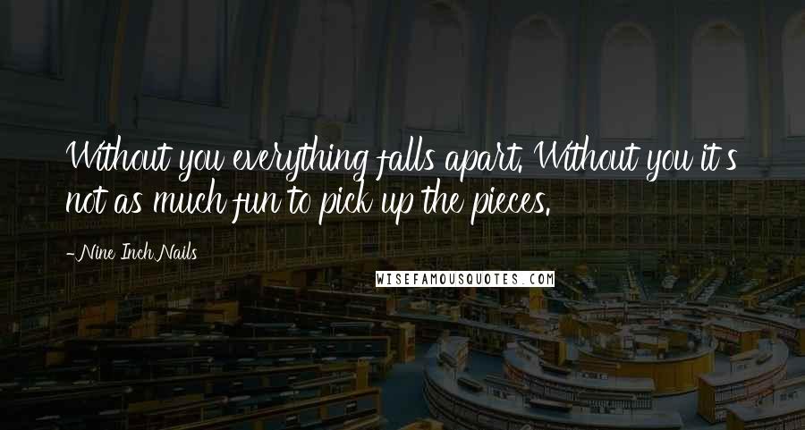 Nine Inch Nails Quotes: Without you everything falls apart. Without you it's not as much fun to pick up the pieces.