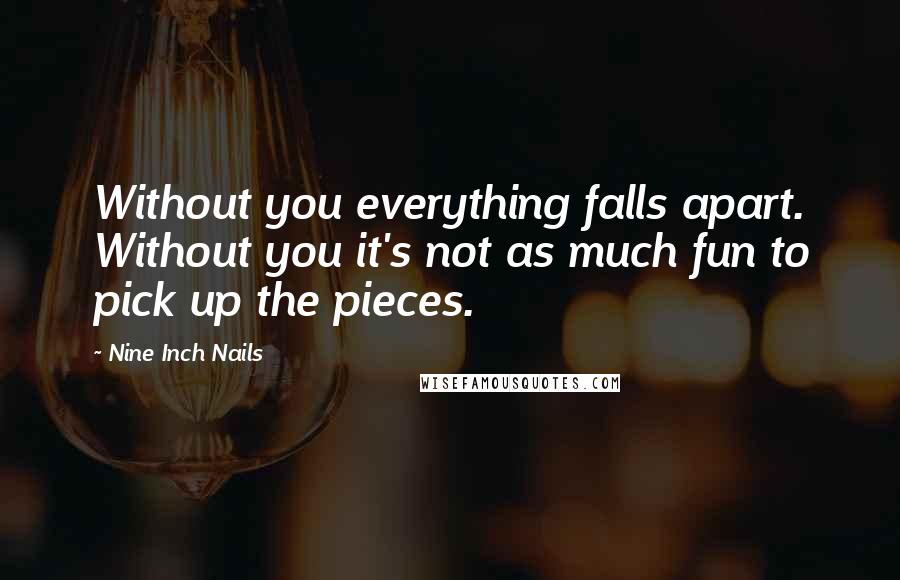 Nine Inch Nails Quotes: Without you everything falls apart. Without you it's not as much fun to pick up the pieces.