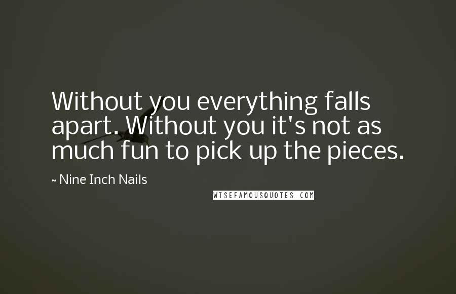 Nine Inch Nails Quotes: Without you everything falls apart. Without you it's not as much fun to pick up the pieces.